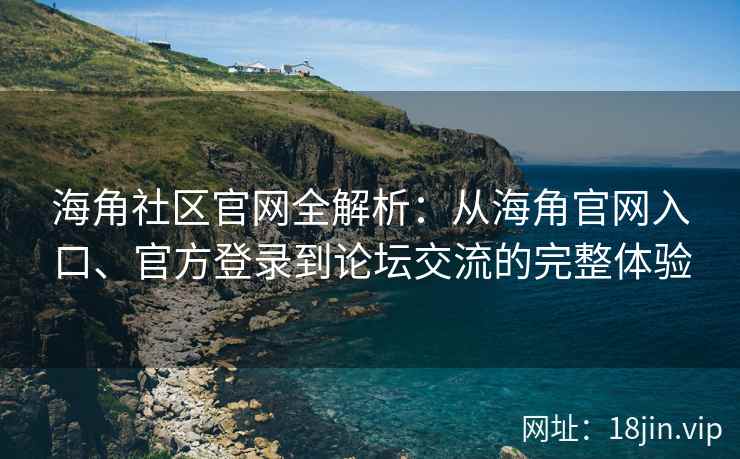 海角社区官网全解析：从海角官网入口、官方登录到论坛交流的完整体验