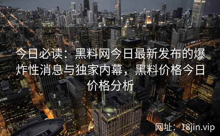 今日必读：黑料网今日最新发布的爆炸性消息与独家内幕，黑料价格今日价格分析