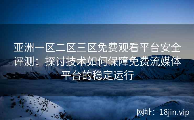 亚洲一区二区三区免费观看平台安全评测：探讨技术如何保障免费流媒体平台的稳定运行