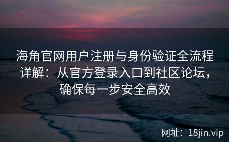 海角官网用户注册与身份验证全流程详解：从官方登录入口到社区论坛，确保每一步安全高效