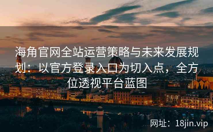 海角官网全站运营策略与未来发展规划：以官方登录入口为切入点，全方位透视平台蓝图