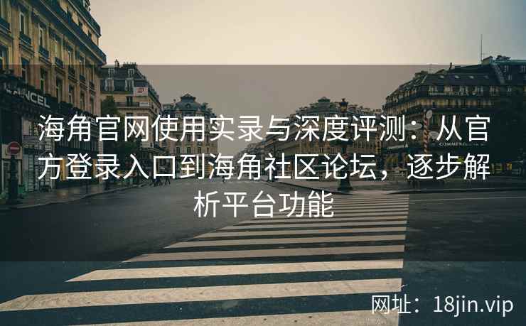 海角官网使用实录与深度评测：从官方登录入口到海角社区论坛，逐步解析平台功能