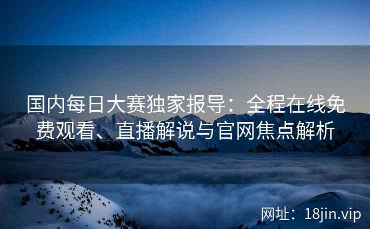 国内每日大赛独家报导：全程在线免费观看、直播解说与官网焦点解析