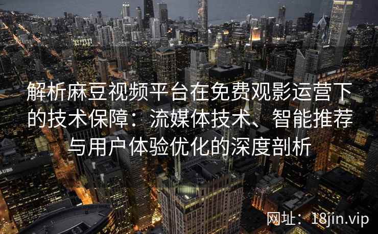 解析麻豆视频平台在免费观影运营下的技术保障:流媒体技术、智能推荐与用户体验优化的深度剖析 解析麻豆视频平台在免费观影运营下的技术保障:流媒体技术、智能推荐与用户体验优化的深度剖析
