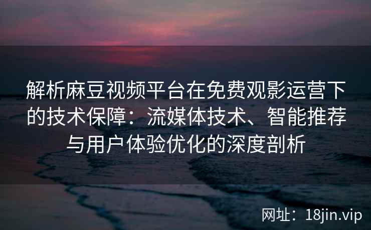 解析麻豆视频平台在免费观影运营下的技术保障：流媒体技术、智能推荐与用户体验优化的深度剖析