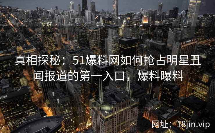 真相探秘：51爆料网如何抢占明星丑闻报道的第一入口，爆料曝料