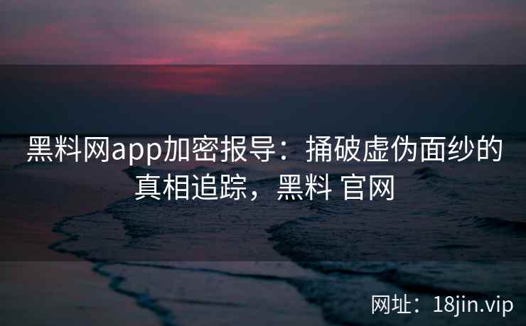 黑料网app加密报导：捅破虚伪面纱的真相追踪，黑料 官网