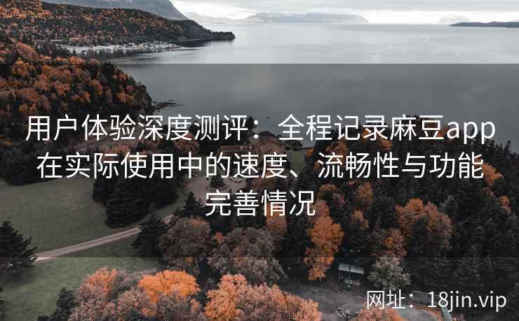 用户体验深度测评:全程记录麻豆app在实际使用中的速度、流畅性与功能完善情况 用户体验深度测评:全程记录麻豆app在实际使用中的速度、流畅性与功能完善情况