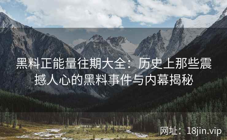 黑料正能量往期大全:历史上那些震撼人心的黑料事件与内幕揭秘 黑料正能量往期大全:历史上那些震撼人心的黑料事件与内幕揭秘