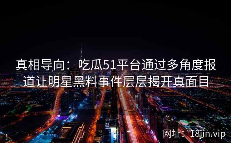 真相导向:吃瓜51平台通过多角度报道让明星黑料事件层层揭开真面目 真相导向:吃瓜51平台通过多角度报道让明星黑料事件层层揭开真面目