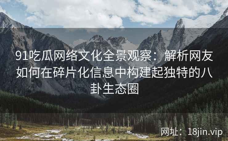 91吃瓜网络文化全景观察：解析网友如何在碎片化信息中构建起独特的八卦生态圈