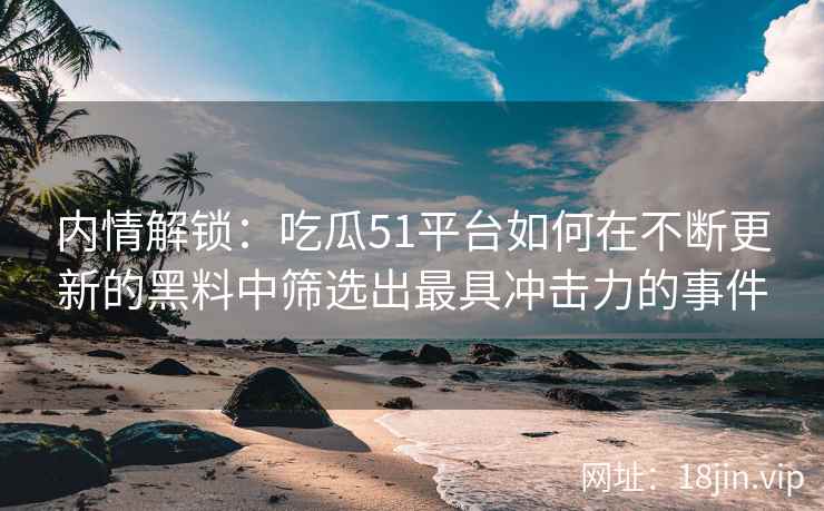 内情解锁：吃瓜51平台如何在不断更新的黑料中筛选出最具冲击力的事件