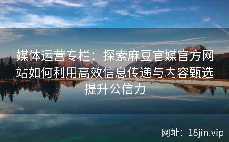 媒体运营专栏：探索麻豆官媒官方网站如何利用高效信息传递与内容甄选提升公信力
