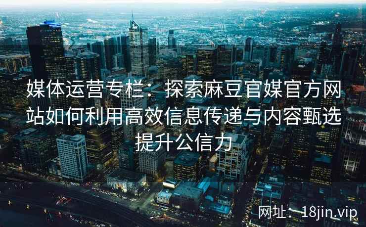 媒体运营专栏:探索麻豆官媒官方网站如何利用高效信息传递与内容甄选提升公信力 媒体运营专栏:探索麻豆官媒官方网站如何利用高效信息传递与内容甄选提升公信力