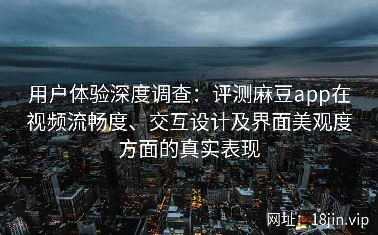 用户体验深度调查：评测麻豆app在视频流畅度、交互设计及界面美观度方面的真实表现