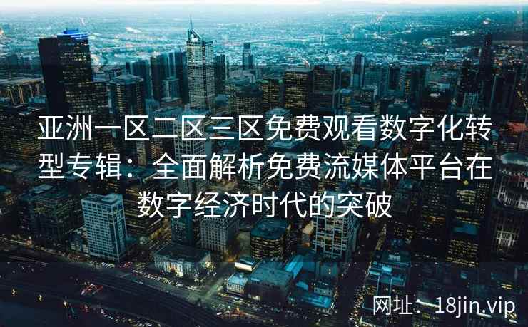 亚洲一区二区三区免费观看数字化转型专辑：全面解析免费流媒体平台在数字经济时代的突破