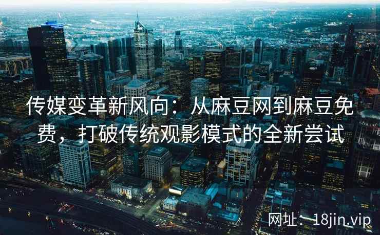 传媒变革新风向：从麻豆网到麻豆免费，打破传统观影模式的全新尝试