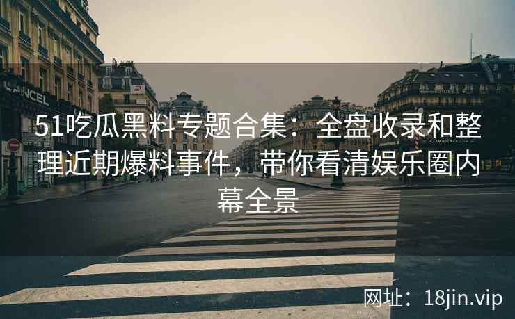 51吃瓜黑料专题合集：全盘收录和整理近期爆料事件，带你看清娱乐圈内幕全景