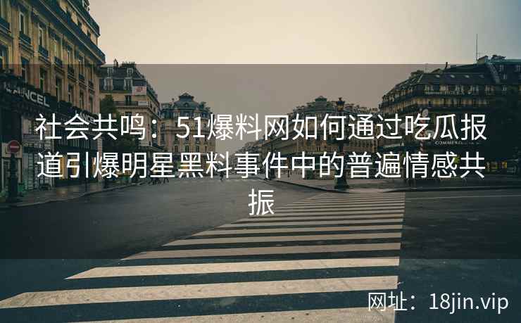 社会共鸣：51爆料网如何通过吃瓜报道引爆明星黑料事件中的普遍情感共振
