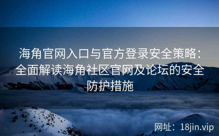 海角官网入口与官方登录安全策略：全面解读海角社区官网及论坛的安全防护措施