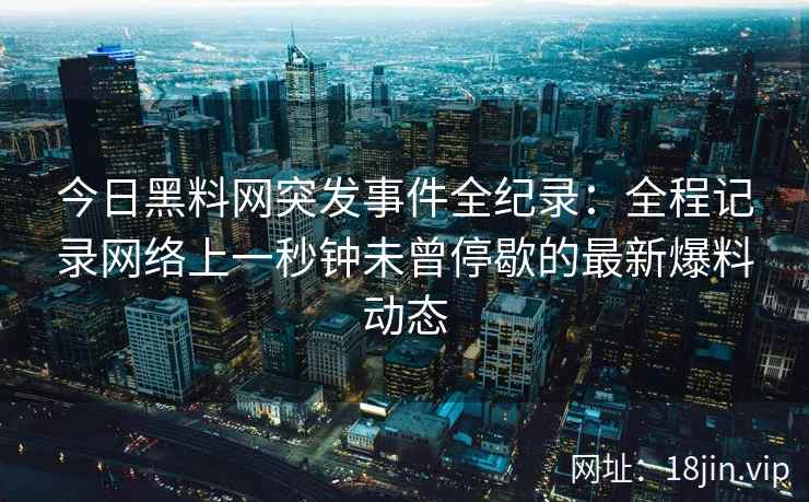 今日黑料网突发事件全纪录：全程记录网络上一秒钟未曾停歇的最新爆料动态