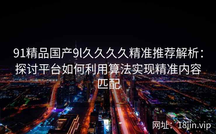 91精品国产9l久久久久精准推荐解析：探讨平台如何利用算法实现精准内容匹配