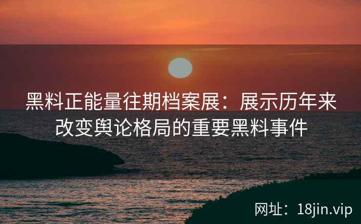 黑料正能量往期档案展:展示历年来改变舆论格局的重要黑料事件 黑料正能量往期档案展:展示历年来改变舆论格局的重要黑料事件