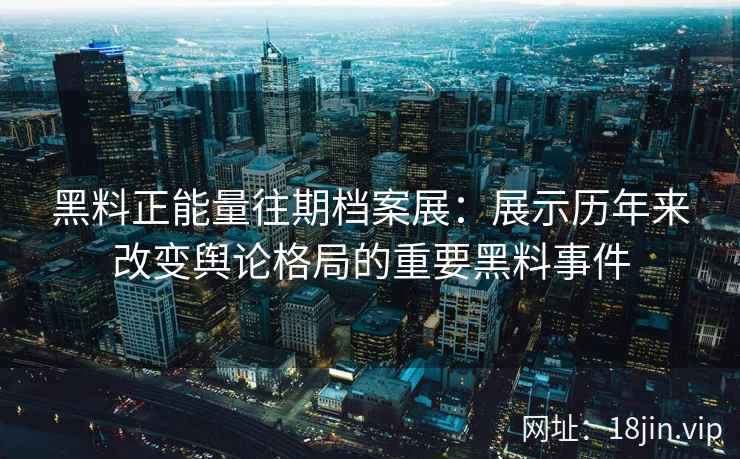 黑料正能量往期档案展：展示历年来改变舆论格局的重要黑料事件