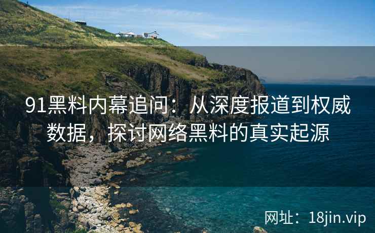 91黑料内幕追问:从深度报道到权威数据,探讨网络黑料的真实起源 91黑料内幕追问:从深度报道到权威数据,探讨网络黑料的真实起源