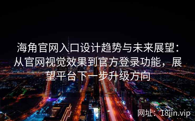海角官网入口设计趋势与未来展望：从官网视觉效果到官方登录功能，展望平台下一步升级方向