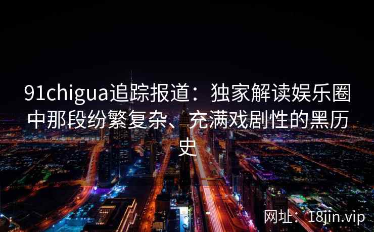 91chigua追踪报道：独家解读娱乐圈中那段纷繁复杂、充满戏剧性的黑历史
