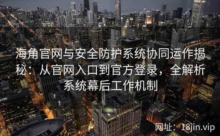 海角官网与安全防护系统协同运作揭秘：从官网入口到官方登录，全解析系统幕后工作机制