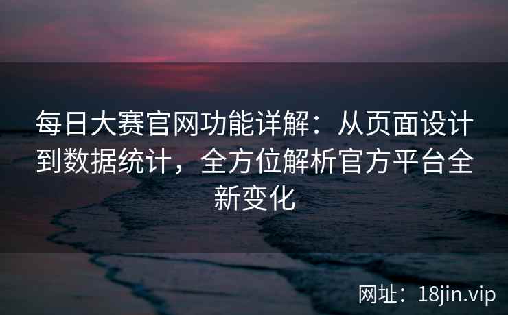 每日大赛官网功能详解：从页面设计到数据统计，全方位解析官方平台全新变化